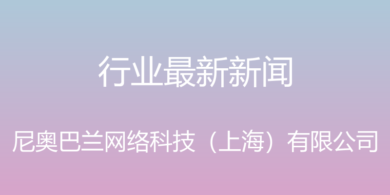 行业最新新闻 - 尼奥巴兰网络科技（上海）有限公司